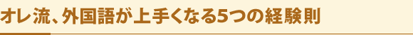 オレ流、外国語が上手くなる５つの経験則